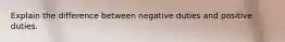 Explain the difference between negative duties and positive duties.