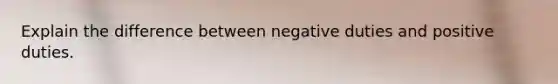 Explain the difference between negative duties and positive duties.