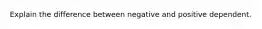 Explain the difference between negative and positive dependent.