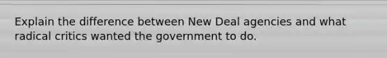 Explain the difference between New Deal agencies and what radical critics wanted the government to do.