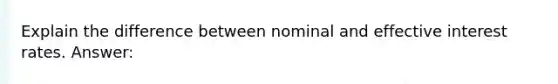 Explain the difference between nominal and effective interest rates. Answer: