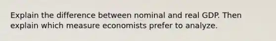 Explain the difference between nominal and real GDP. Then explain which measure economists prefer to analyze.