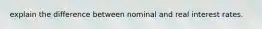 explain the difference between nominal and real interest rates.