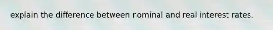 explain the difference between nominal and real interest rates.