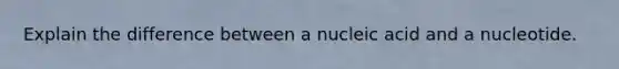 Explain the difference between a nucleic acid and a nucleotide.