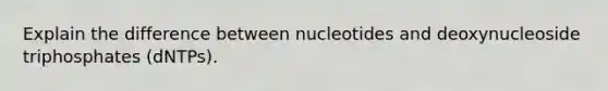 Explain the difference between nucleotides and deoxynucleoside triphosphates (dNTPs).