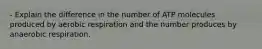 - Explain the difference in the number of ATP molecules produced by aerobic respiration and the number produces by anaerobic respiration.