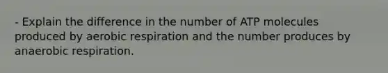 - Explain the difference in the number of ATP molecules produced by aerobic respiration and the number produces by anaerobic respiration.