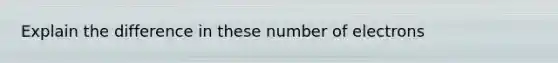 Explain the difference in these number of electrons