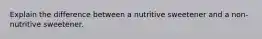 Explain the difference between a nutritive sweetener and a non-nutritive sweetener.