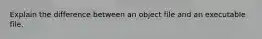 Explain the difference between an object file and an executable file.