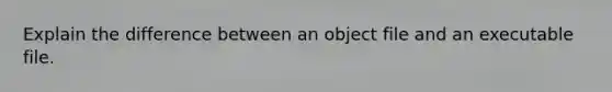 Explain the difference between an object file and an executable file.