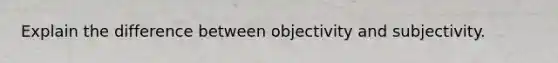 Explain the difference between objectivity and subjectivity.