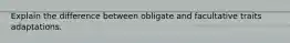 Explain the difference between obligate and facultative traits adaptations.