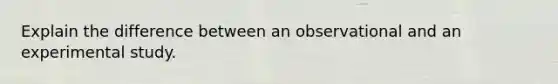 Explain the difference between an observational and an experimental study.