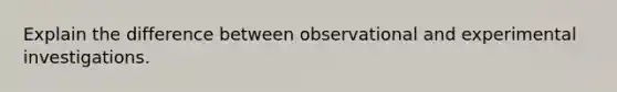 Explain the difference between observational and experimental investigations.