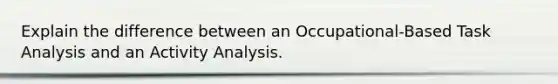 Explain the difference between an Occupational-Based Task Analysis and an Activity Analysis.