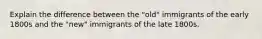 Explain the difference between the "old" immigrants of the early 1800s and the "new" immigrants of the late 1800s.