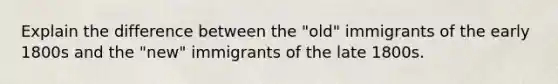 Explain the difference between the "old" immigrants of the early 1800s and the "new" immigrants of the late 1800s.