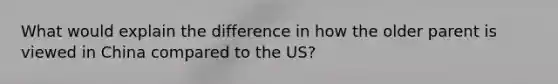 What would explain the difference in how the older parent is viewed in China compared to the US?