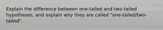 Explain the difference between one-tailed and two-tailed hypotheses, and explain why they are called "one-tailed/two-tailed".