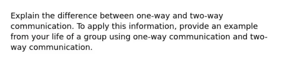 Explain the difference between one-way and two-way communication. To apply this information, provide an example from your life of a group using one-way communication and two-way communication.