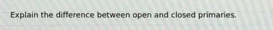 Explain the difference between open and closed primaries.