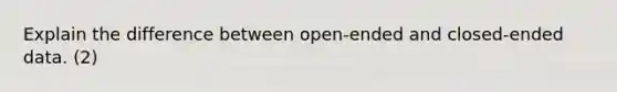 Explain the difference between open-ended and closed-ended data. (2)