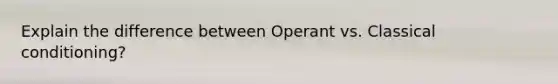 Explain the difference between Operant vs. Classical conditioning?