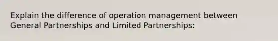 Explain the difference of operation management between General Partnerships and Limited Partnerships: