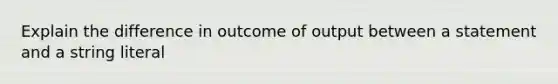 Explain the difference in outcome of output between a statement and a string literal