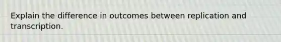 Explain the difference in outcomes between replication and transcription.