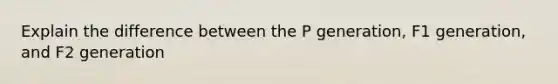 Explain the difference between the P generation, F1 generation, and F2 generation