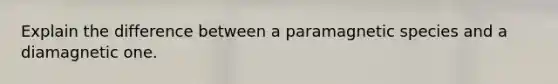 Explain the difference between a paramagnetic species and a diamagnetic one.