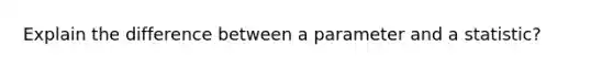 Explain the difference between a parameter and a statistic?