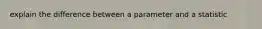 explain the difference between a parameter and a statistic