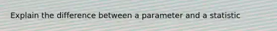 Explain the difference between a parameter and a statistic