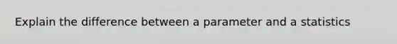 Explain the difference between a parameter and a statistics