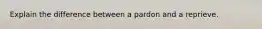 Explain the difference between a pardon and a reprieve.