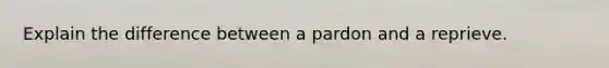 Explain the difference between a pardon and a reprieve.