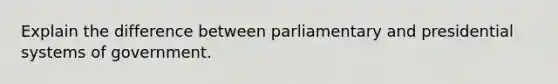 Explain the difference between parliamentary and presidential systems of government.