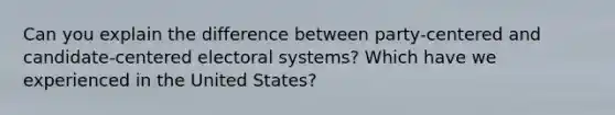 Can you explain the difference between party-centered and candidate-centered electoral systems? Which have we experienced in the United States?