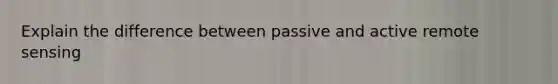 Explain the difference between passive and active remote sensing