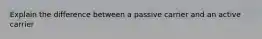 Explain the difference between a passive carrier and an active carrier