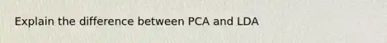 Explain the difference between PCA and LDA