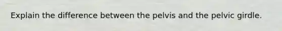Explain the difference between the pelvis and the pelvic girdle.