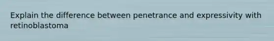 Explain the difference between penetrance and expressivity with retinoblastoma