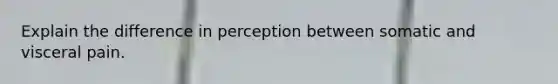 Explain the difference in perception between somatic and visceral pain.