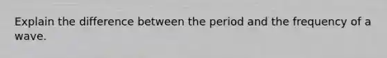 Explain the difference between the period and the frequency of a wave.