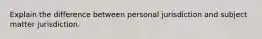 Explain the difference between personal jurisdiction and subject matter jurisdiction.